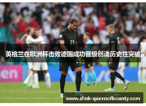 英格兰在欧洲杯击败德国成功晋级创造历史性突破