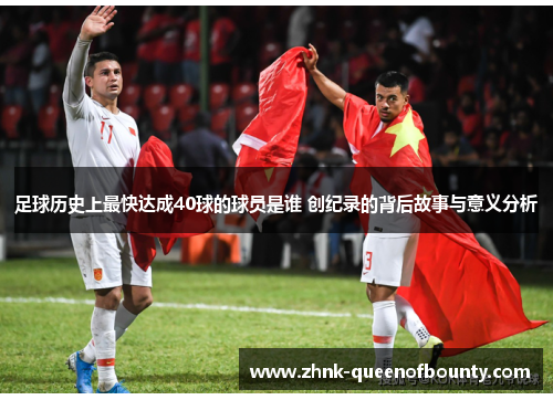 足球历史上最快达成40球的球员是谁 创纪录的背后故事与意义分析