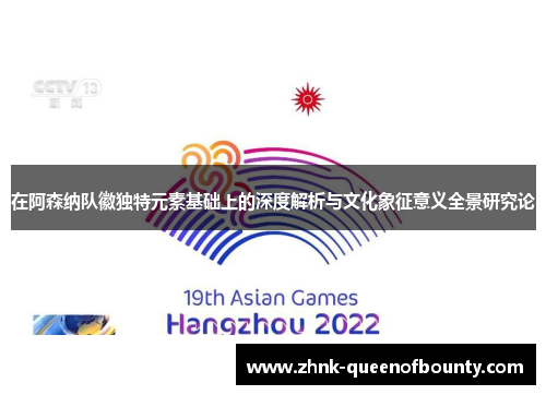 在阿森纳队徽独特元素基础上的深度解析与文化象征意义全景研究论
