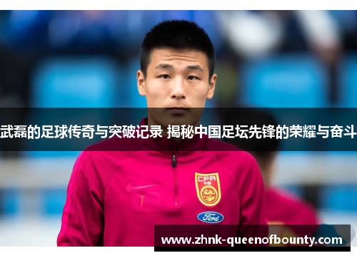 武磊的足球传奇与突破记录 揭秘中国足坛先锋的荣耀与奋斗