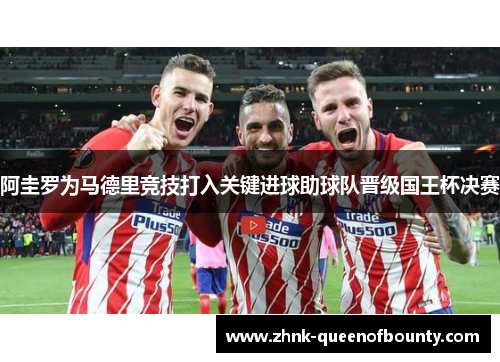 阿圭罗为马德里竞技打入关键进球助球队晋级国王杯决赛