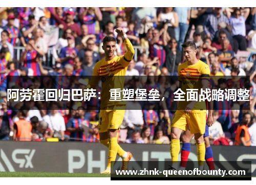 阿劳霍回归巴萨：重塑堡垒，全面战略调整