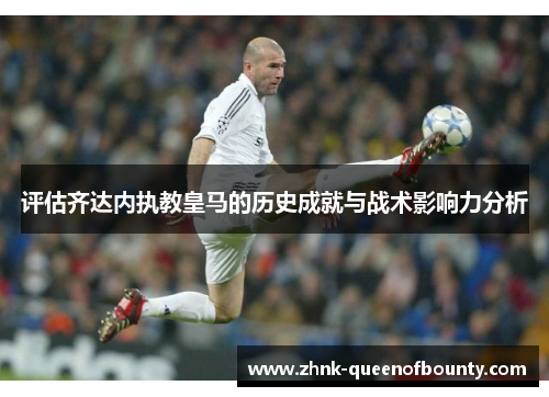 评估齐达内执教皇马的历史成就与战术影响力分析