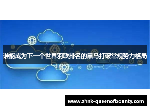 谁能成为下一个世界羽联排名的黑马打破常规势力格局