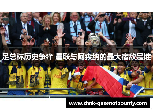 足总杯历史争锋 曼联与阿森纳的最大宿敌是谁