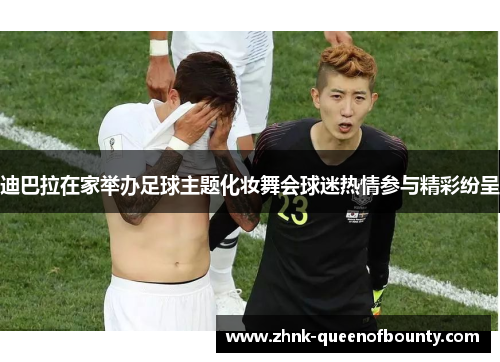 迪巴拉在家举办足球主题化妆舞会球迷热情参与精彩纷呈