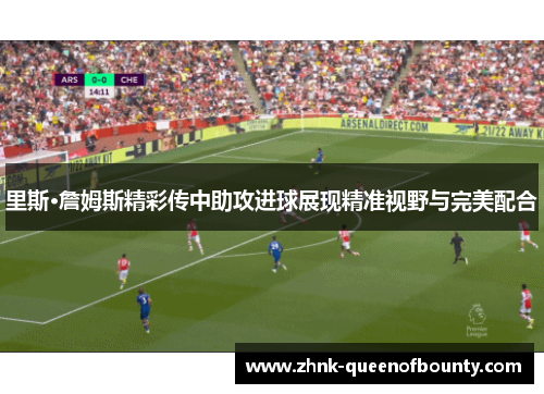 里斯·詹姆斯精彩传中助攻进球展现精准视野与完美配合