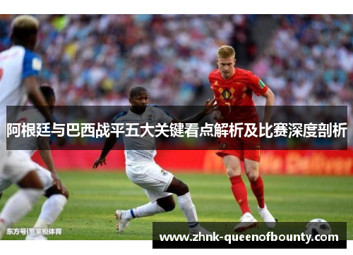阿根廷与巴西战平五大关键看点解析及比赛深度剖析
