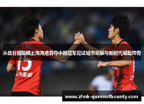 从低谷到巅峰上海海港首夺中超冠军见证城市荣耀与新时代崛起传奇