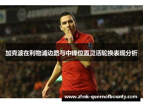 加克波在利物浦边路与中锋位置灵活轮换表现分析