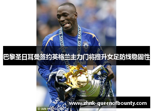 巴黎圣日耳曼签约英格兰主力门将提升女足防线稳固性