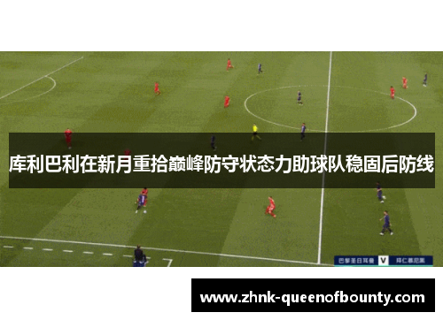 库利巴利在新月重拾巅峰防守状态力助球队稳固后防线