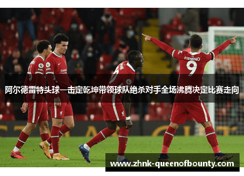 阿尔德雷特头球一击定乾坤带领球队绝杀对手全场沸腾决定比赛走向