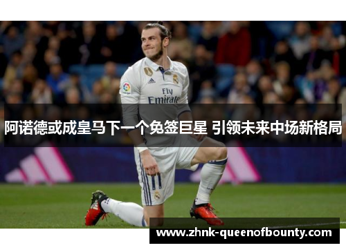 阿诺德或成皇马下一个免签巨星 引领未来中场新格局